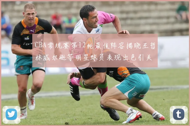 CBA常规赛第12轮最佳阵容揭晓王哲林威尔逊等明星球员表现出色引关注