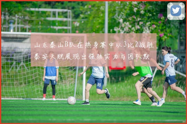 山东泰山B队在热身赛中以3比2战胜泰安天贶展现出强劲实力与团队默契