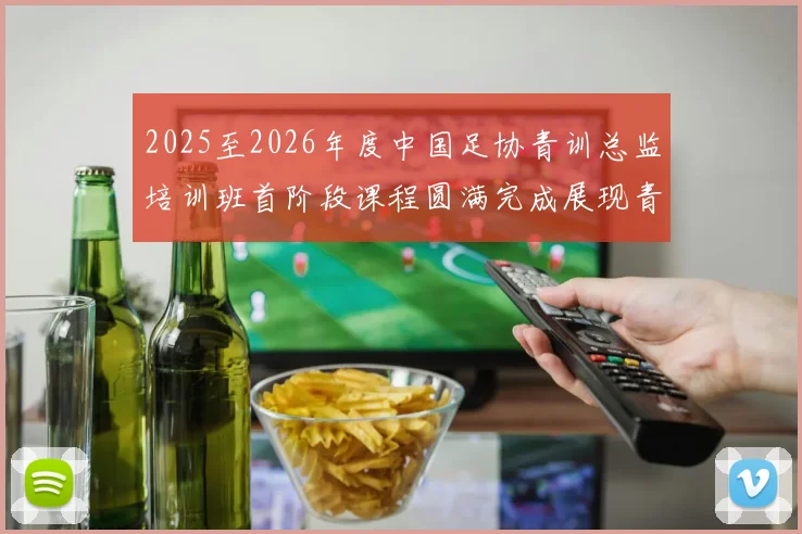 2025至2026年度中国足协青训总监培训班首阶段课程圆满完成展现青训新发展