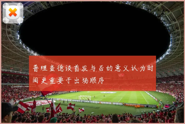 普理查德谈首发与否的意义认为时间更重要于出场顺序