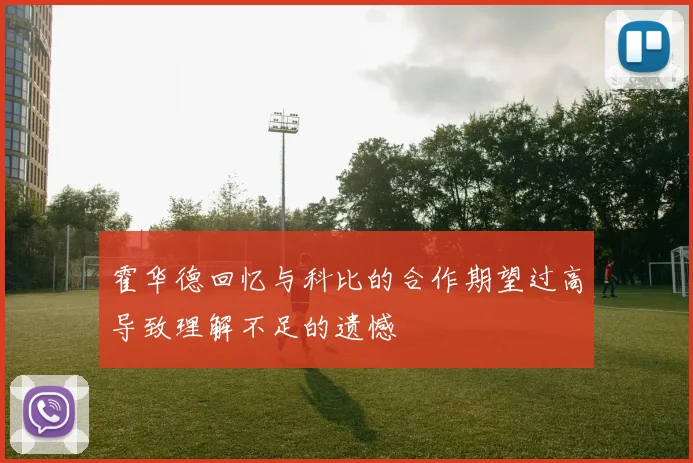 霍华德回忆与科比的合作期望过高导致理解不足的遗憾