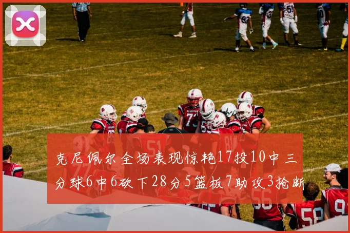 克尼佩尔全场表现惊艳17投10中三分球6中6砍下28分5篮板7助攻3抢断正负值高达18