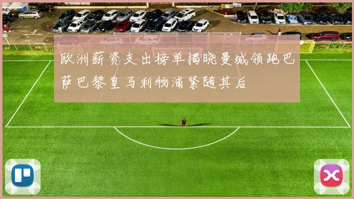 欧洲薪资支出榜单揭晓曼城领跑巴萨巴黎皇马利物浦紧随其后