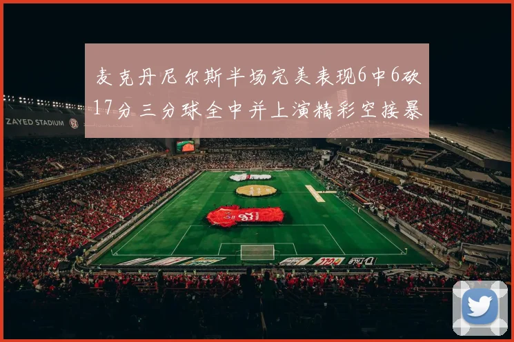 麦克丹尼尔斯半场完美表现6中6砍17分三分球全中并上演精彩空接暴扣