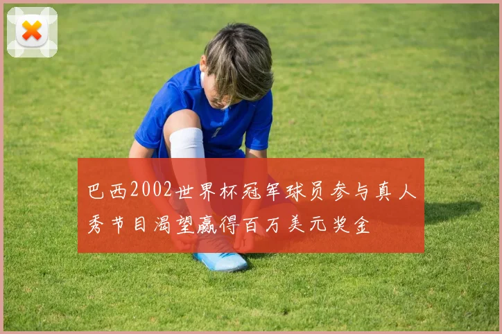 巴西2002世界杯冠军球员参与真人秀节目渴望赢得百万美元奖金