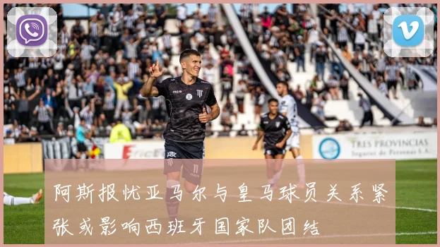 阿斯报忧亚马尔与皇马球员关系紧张或影响西班牙国家队团结