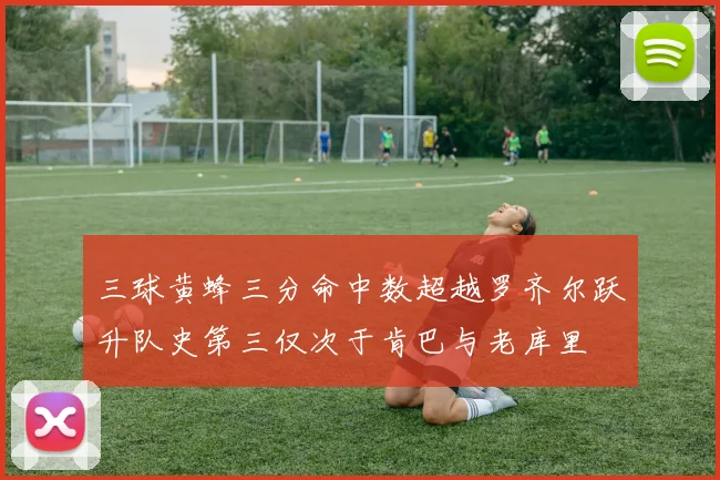三球黄蜂三分命中数超越罗齐尔跃升队史第三仅次于肯巴与老库里