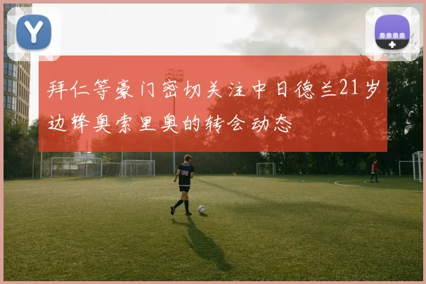 拜仁等豪门密切关注中日德兰21岁边锋奥索里奥的转会动态