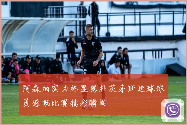 阿森纳实力终显露朴茨茅斯进球球员感慨比赛精彩瞬间