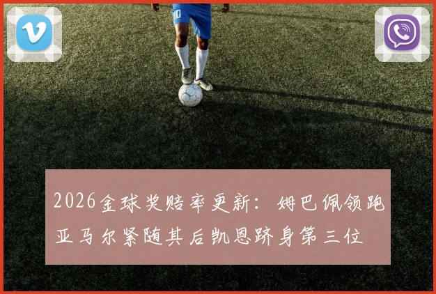2026金球奖赔率更新：姆巴佩领跑亚马尔紧随其后凯恩跻身第三位