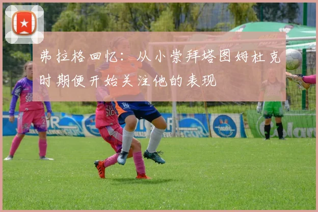 弗拉格回忆：从小崇拜塔图姆杜克时期便开始关注他的表现