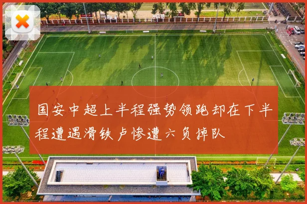 国安中超上半程强势领跑却在下半程遭遇滑铁卢惨遭六负掉队