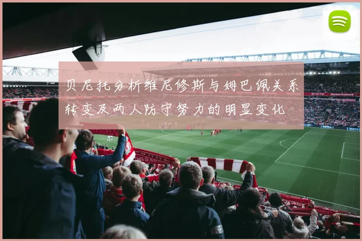 贝尼托分析维尼修斯与姆巴佩关系转变及两人防守努力的明显变化