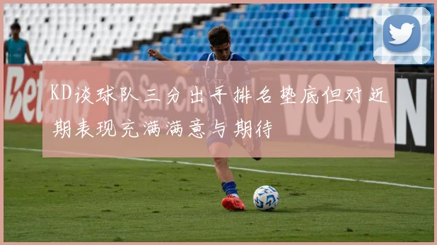 KD谈球队三分出手排名垫底但对近期表现充满满意与期待