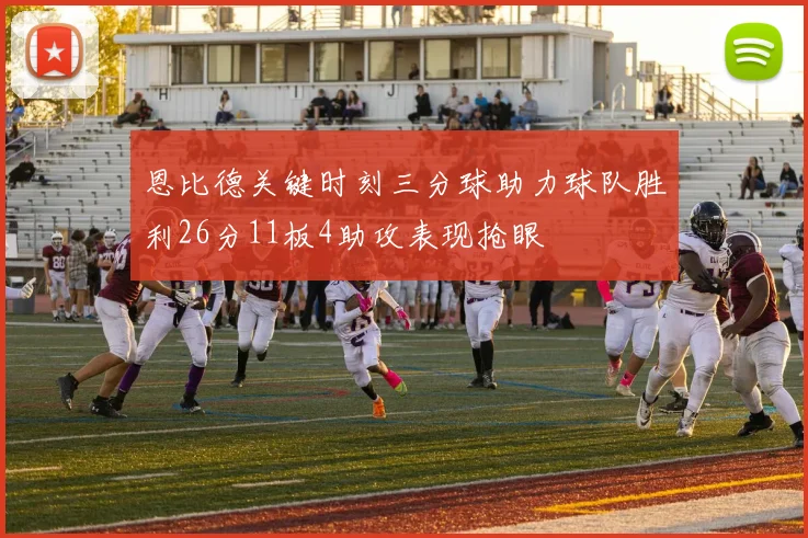 恩比德关键时刻三分球助力球队胜利26分11板4助攻表现抢眼