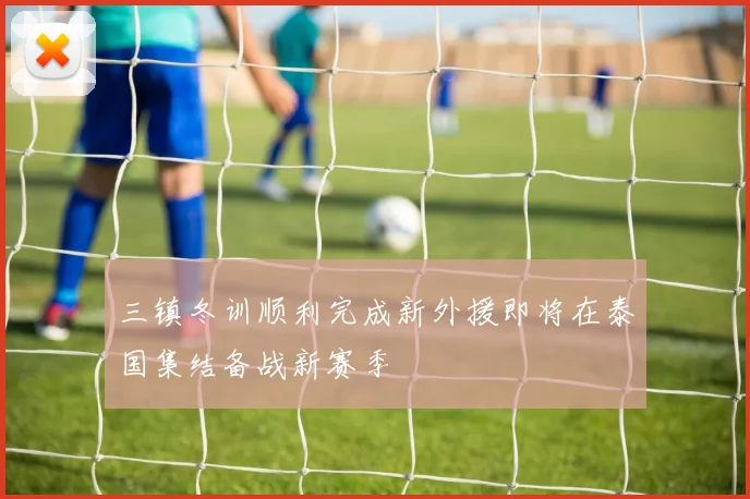 三镇冬训顺利完成新外援即将在泰国集结备战新赛季