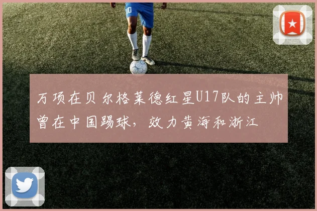 万项在贝尔格莱德红星U17队的主帅曾在中国踢球，效力黄海和浙江