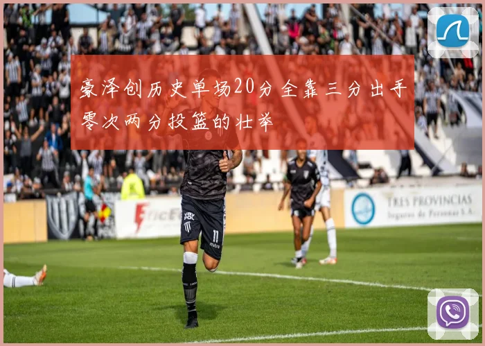 豪泽创历史单场20分全靠三分出手零次两分投篮的壮举