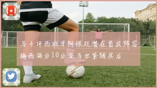 马卡评西班牙阿根廷潜在首发阵容梅西满分10分亚马尔紧随其后