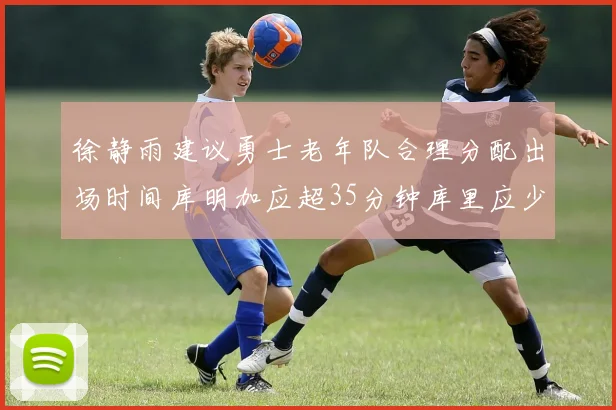 徐静雨建议勇士老年队合理分配出场时间库明加应超35分钟库里应少于30分钟