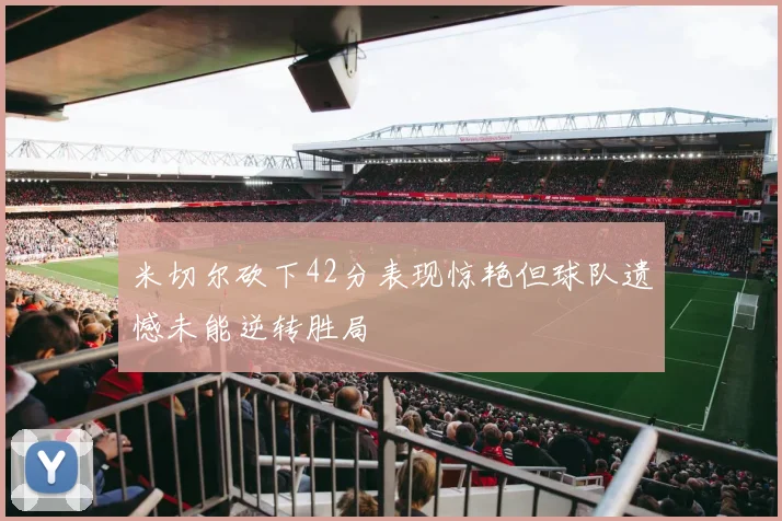 米切尔砍下42分表现惊艳但球队遗憾未能逆转胜局