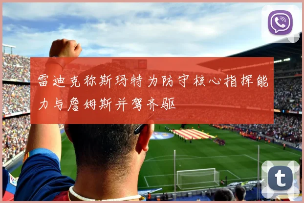 雷迪克称斯玛特为防守核心指挥能力与詹姆斯并驾齐驱