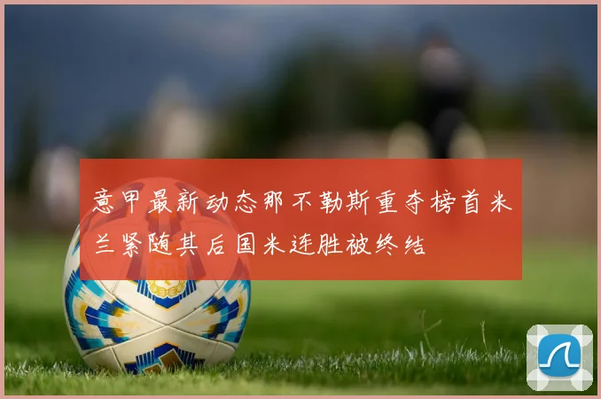 意甲最新动态那不勒斯重夺榜首米兰紧随其后国米连胜被终结