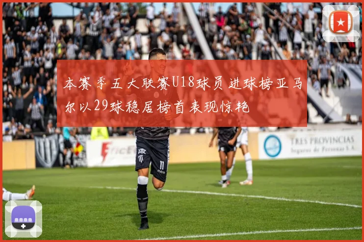 本赛季五大联赛U18球员进球榜亚马尔以29球稳居榜首表现惊艳