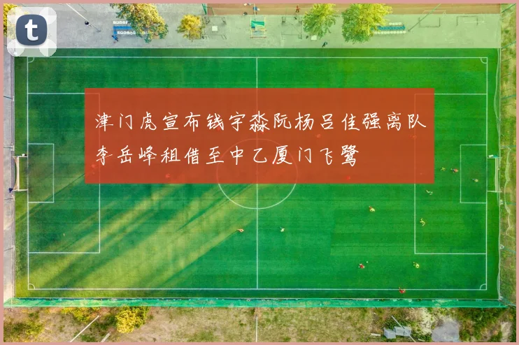 津门虎宣布钱宇淼阮杨吕佳强离队李岳峰租借至中乙厦门飞鹭