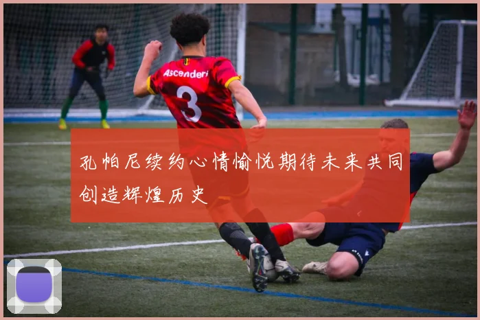 孔帕尼续约心情愉悦期待未来共同创造辉煌历史