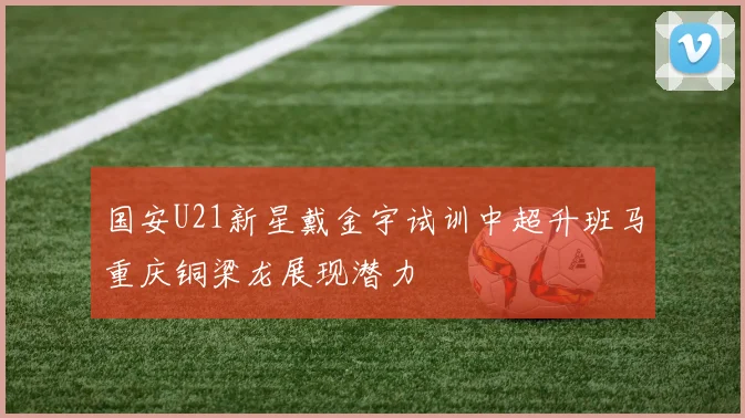 国安U21新星戴金宇试训中超升班马重庆铜梁龙展现潜力