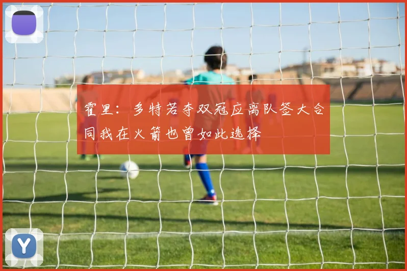 霍里：多特若夺双冠应离队签大合同我在火箭也曾如此选择