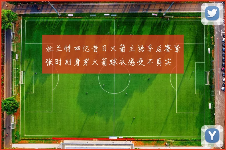 杜兰特回忆昔日火箭主场季后赛紧张时刻身穿火箭球衣感受不真实