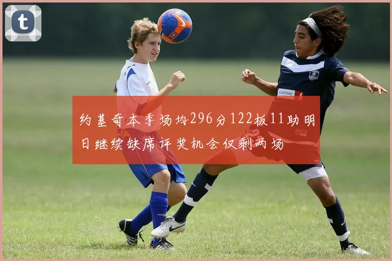 约基奇本季场均296分122板11助明日继续缺席评奖机会仅剩两场