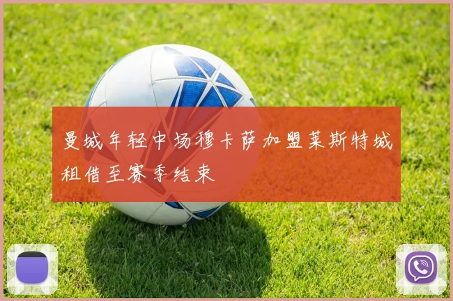 曼城年轻中场穆卡萨加盟莱斯特城租借至赛季结束