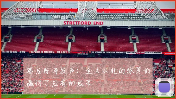 赛后陈涛发声：全力以赴的球员们赢得了应有的成果