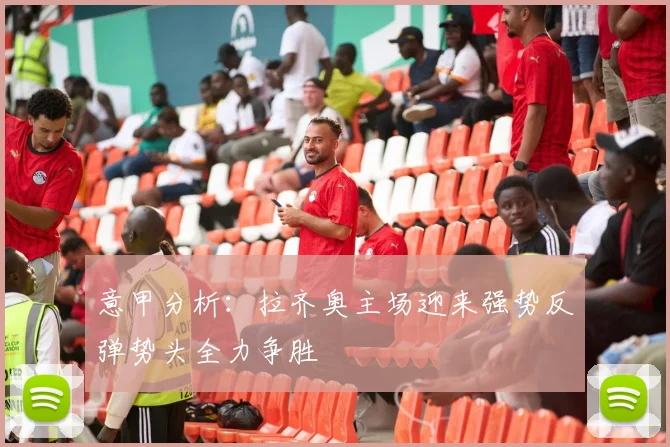 意甲分析：拉齐奥主场迎来强势反弹势头全力争胜