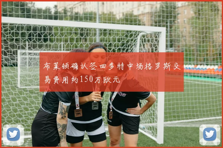 布莱顿确认签回多特中场格罗斯交易费用约150万欧元