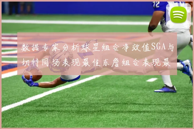 数据专家分析球星组合净效值SGA与切特同场表现最佳东詹组合表现最差