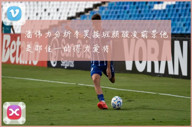 潘伟力分析李昊接班颜骏凌前景他是邵佳一的得力爱将