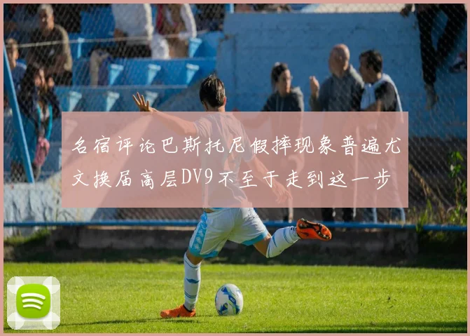 名宿评论巴斯托尼假摔现象普遍尤文换届高层DV9不至于走到这一步