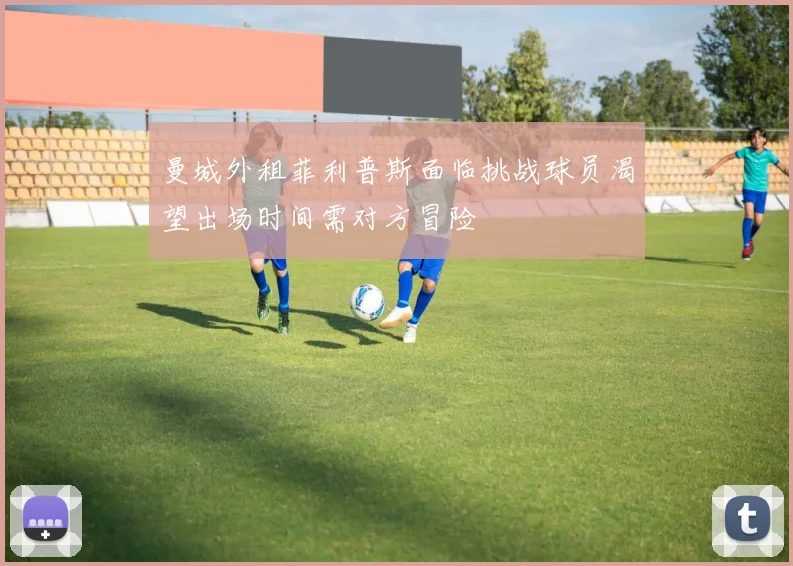 曼城外租菲利普斯面临挑战球员渴望出场时间需对方冒险
