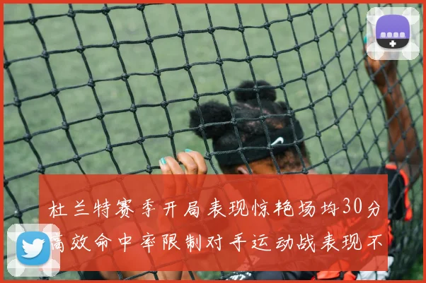 杜兰特赛季开局表现惊艳场均30分高效命中率限制对手运动战表现不佳