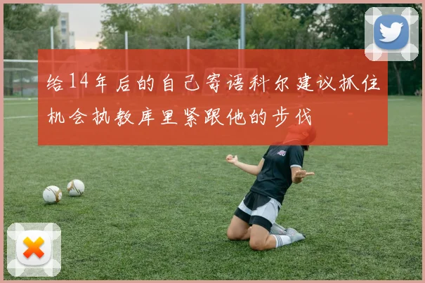 给14年后的自己寄语科尔建议抓住机会执教库里紧跟他的步伐