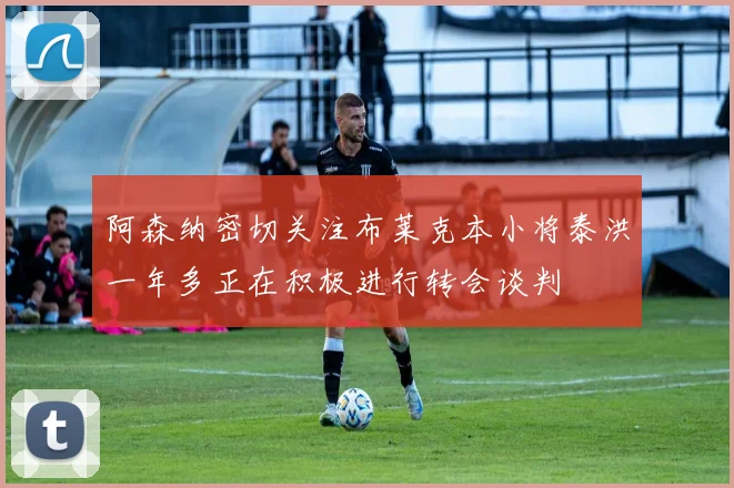 阿森纳密切关注布莱克本小将泰洪一年多正在积极进行转会谈判