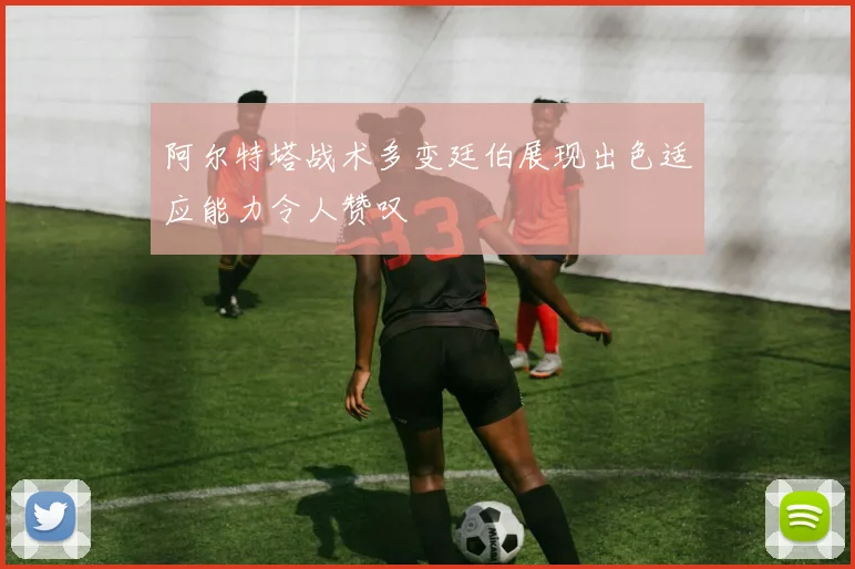 阿尔特塔战术多变廷伯展现出色适应能力令人赞叹
