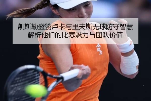 凯斯勒盛赞卢卡与里夫斯无球防守智慧 解析他们的比赛魅力与团队价值 - leyu
