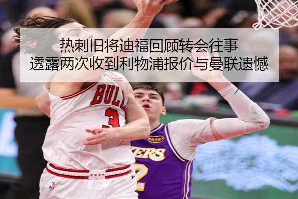 热刺旧将迪福回顾转会往事 透露两次收到利物浦报价与曼联遗憾 - leyu
