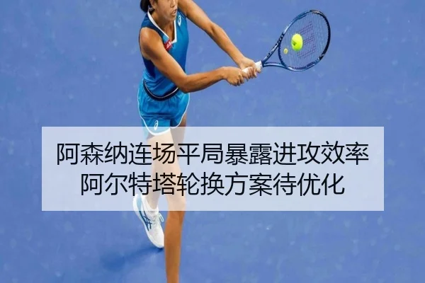 阿森纳连场平局暴露进攻效率 阿尔特塔轮换方案待优化 - leyu